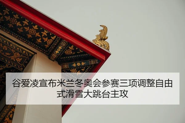 谷爱凌宣布米兰冬奥会参赛三项调整自由式滑雪大跳台主攻